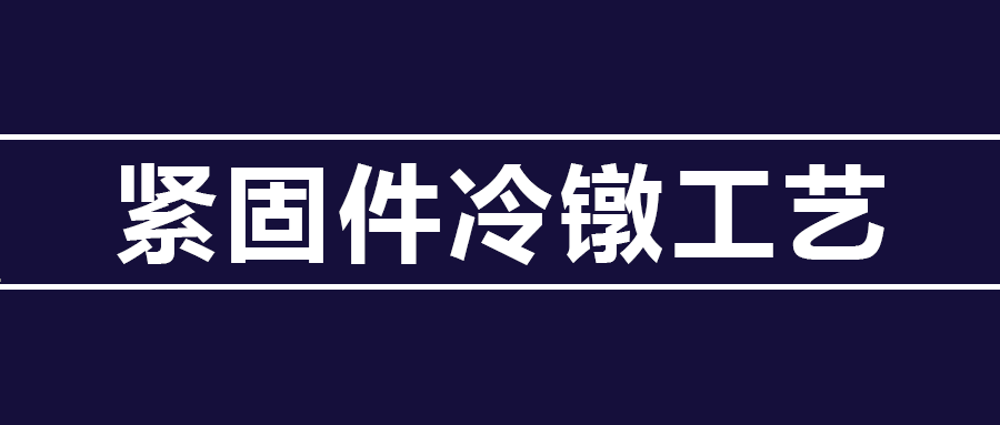 了解緊固件冷鐓工藝知識(shí) ，看這篇就夠了