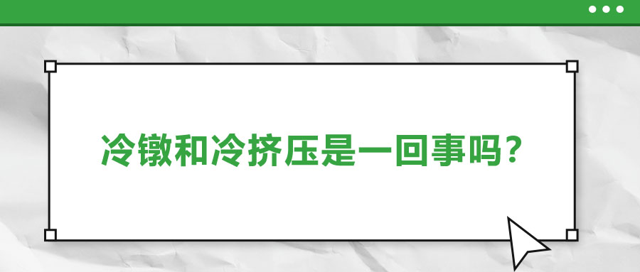 冷鐓和冷擠壓是一回事嗎？兩者有什么區(qū)別？