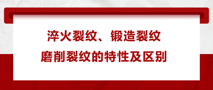 淬火裂紋、鍛造裂紋、磨削裂紋的特性及區(qū)別