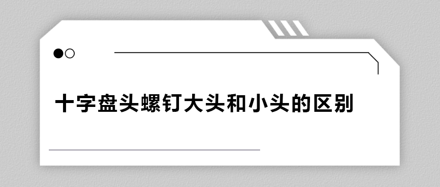 十字盤頭螺釘大頭和小頭區(qū)別在哪？