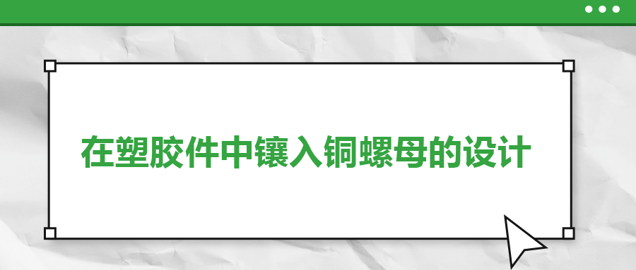 在塑膠件中鑲?cè)脬~螺母的設(shè)計(jì)