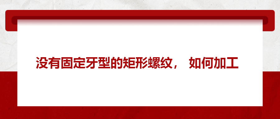 沒(méi)有固定牙型的矩形螺紋，如何加工