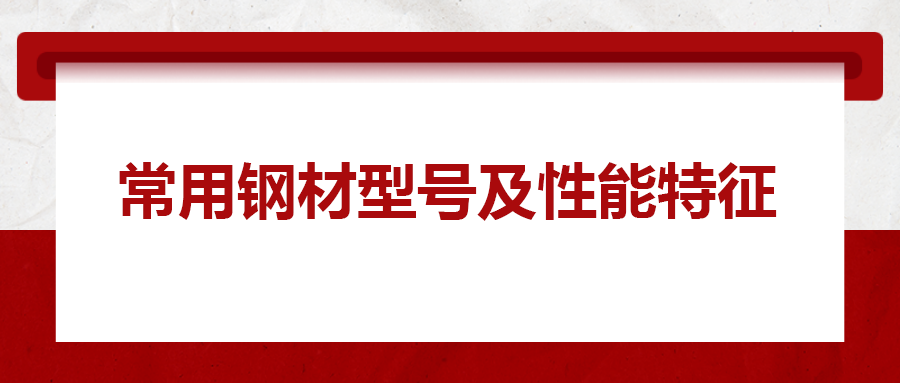 一文搞懂常用鋼材型號、性能特性