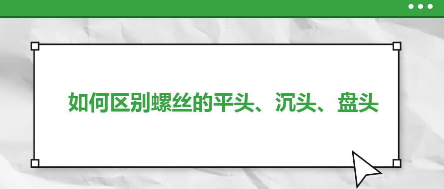 如何區(qū)別螺絲的平頭、沉頭、盤頭