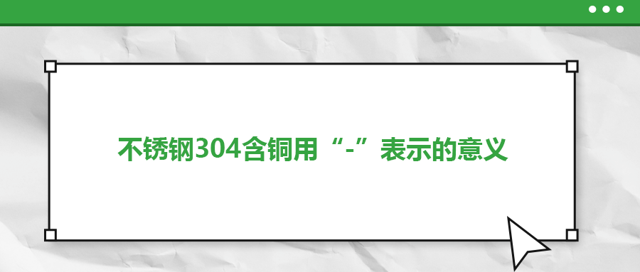 如何判定不銹鋼304含銅用“-”表示的意義？