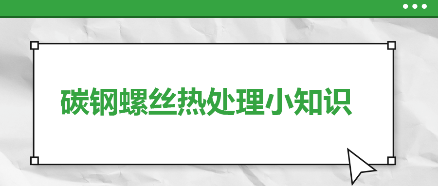 碳鋼螺絲熱處理小知識(shí)，一次給你講清楚