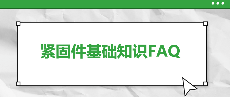 緊固件基礎(chǔ)知識FAQ(十一）| 你一定要了解的7個緊固件基本知識 