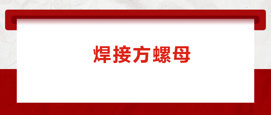 焊接方螺母的用途標(biāo)準(zhǔn)和工藝，你知道嗎