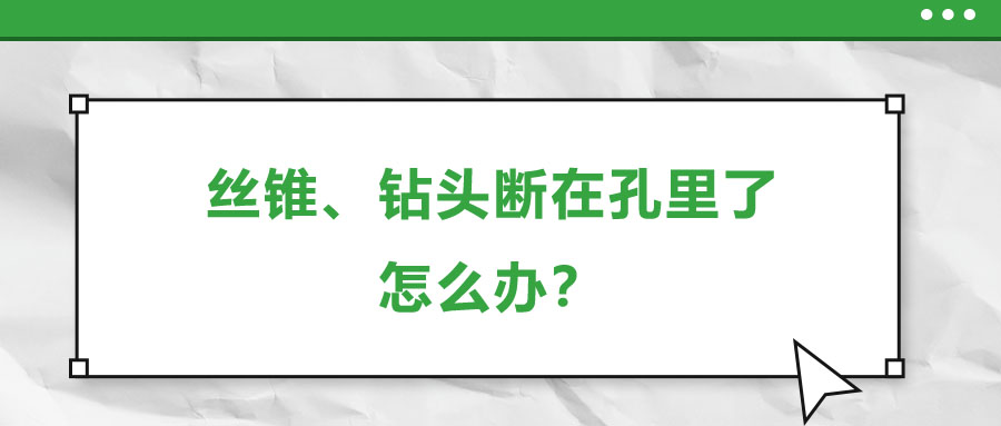 絲錐、鉆頭斷在孔里了，怎么辦？