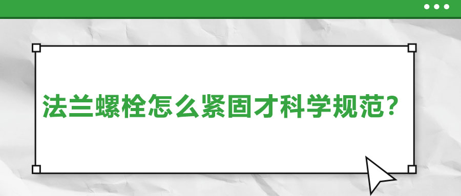 法蘭螺栓怎么緊固才科學規(guī)范？