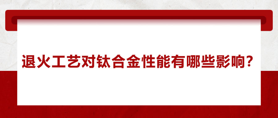 退火工藝對鈦合金性能有哪些影響？