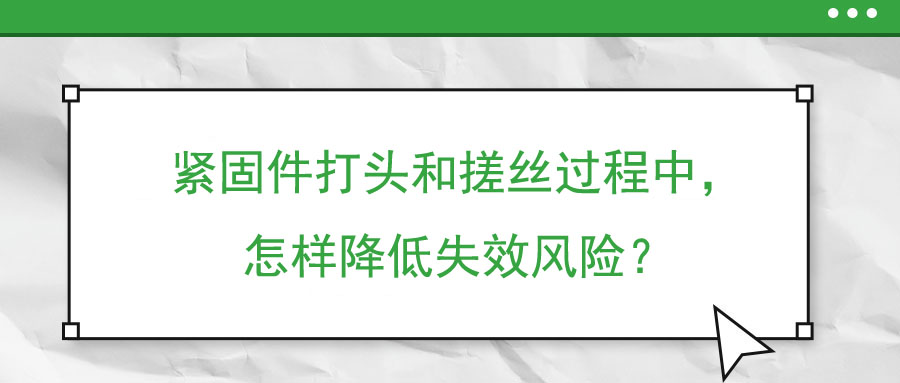 緊固件打頭和搓絲過程中，怎樣降低失效風(fēng)險？