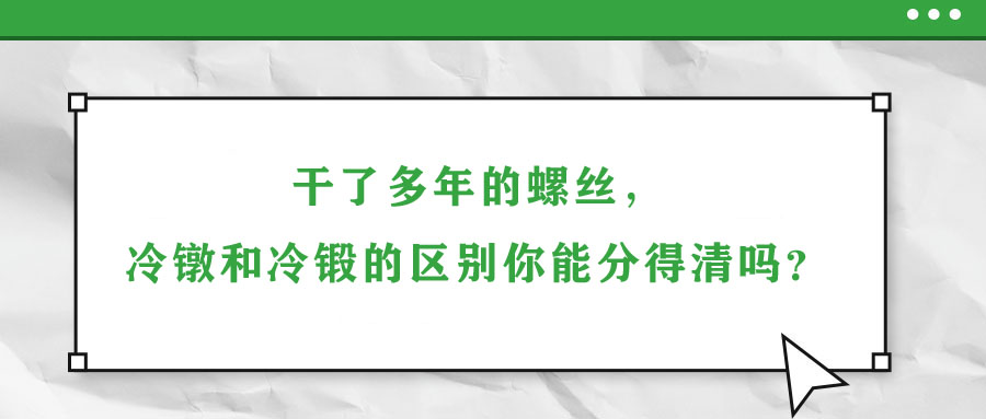 干了多年的螺絲，冷鐓和冷鍛的區(qū)別你能分得清嗎？