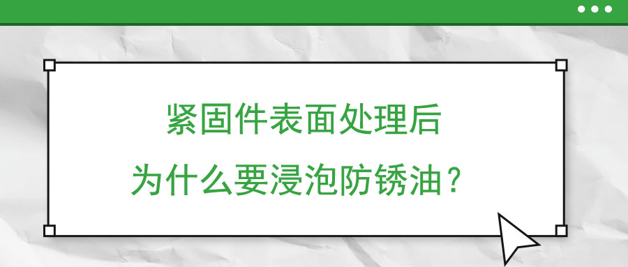 緊固件表面處理后為什么要浸泡防銹油？