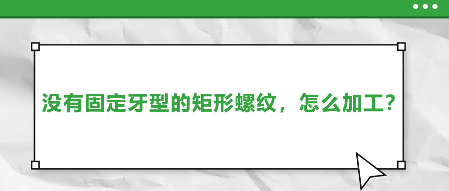 沒(méi)有固定牙型的矩形螺紋，怎么加工？