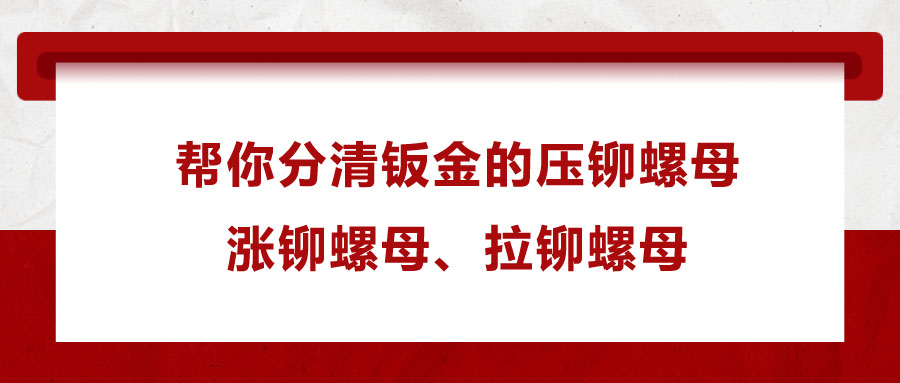 幫你分清鈑金的壓鉚螺母、漲鉚螺母、拉鉚螺母