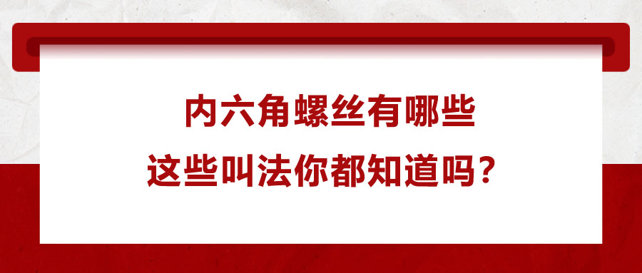 內(nèi)六角螺絲有哪些，這些叫法你都知道嗎？