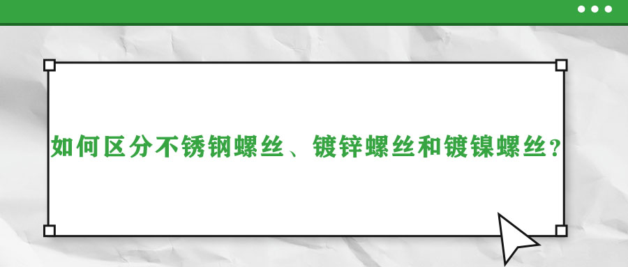 如何區(qū)分不銹鋼螺絲、鍍鋅螺絲和鍍鎳螺絲？