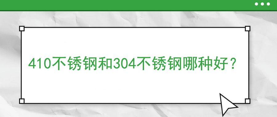 410不銹鋼和304不銹鋼哪種好？