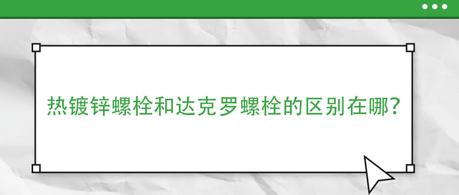 熱鍍鋅螺栓和達(dá)克羅螺栓的區(qū)別在哪？