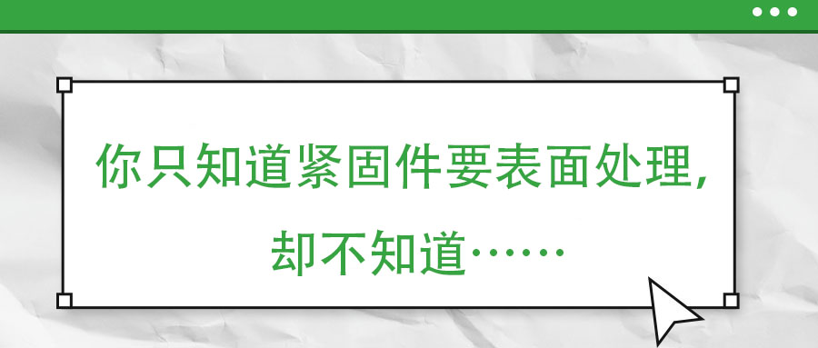 你只知道緊固件要表面處理，卻不知道……