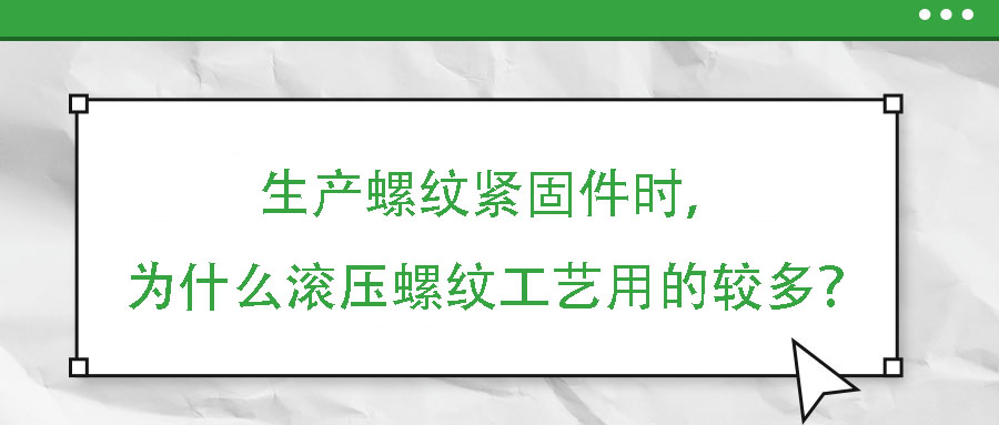 生產(chǎn)螺紋緊固件時，為什么滾壓螺紋工藝用的較多？