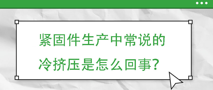 緊固件生產(chǎn)中常說的冷擠壓是怎么回事？