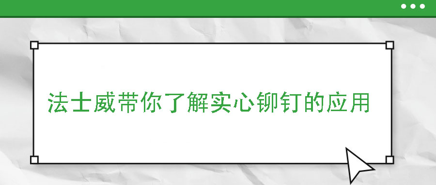 法士威帶你了解實(shí)心鉚釘?shù)膽?yīng)用